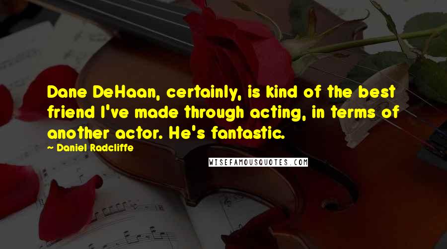 Daniel Radcliffe Quotes: Dane DeHaan, certainly, is kind of the best friend I've made through acting, in terms of another actor. He's fantastic.