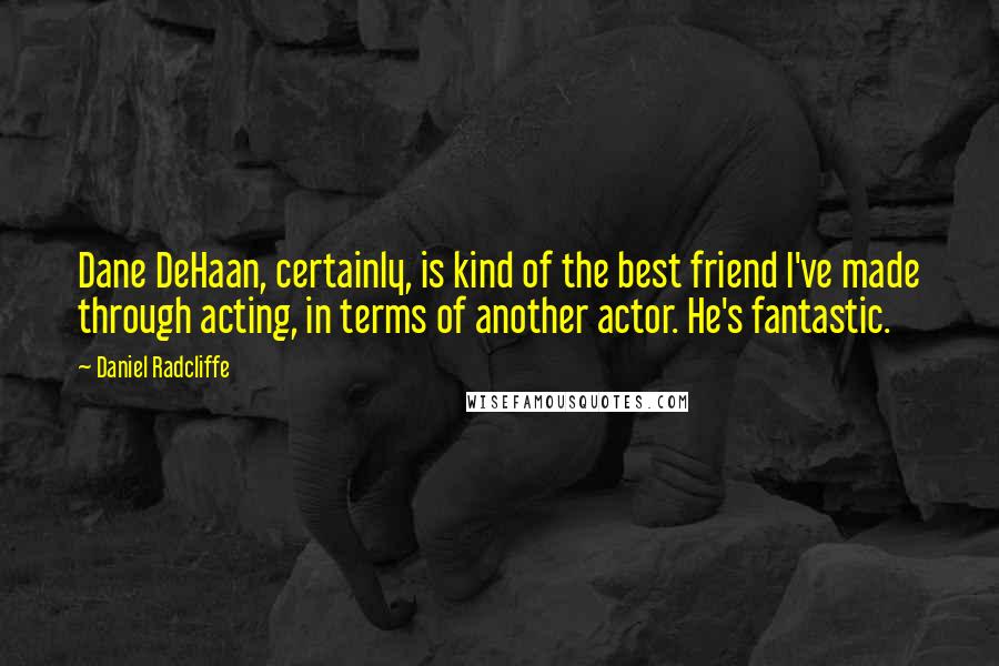 Daniel Radcliffe Quotes: Dane DeHaan, certainly, is kind of the best friend I've made through acting, in terms of another actor. He's fantastic.