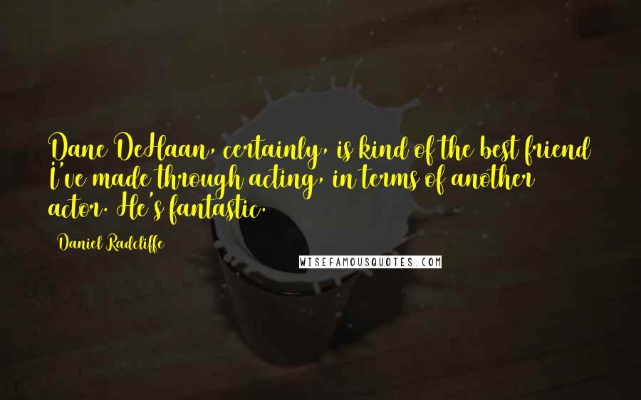 Daniel Radcliffe Quotes: Dane DeHaan, certainly, is kind of the best friend I've made through acting, in terms of another actor. He's fantastic.