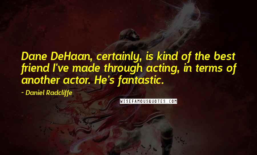 Daniel Radcliffe Quotes: Dane DeHaan, certainly, is kind of the best friend I've made through acting, in terms of another actor. He's fantastic.