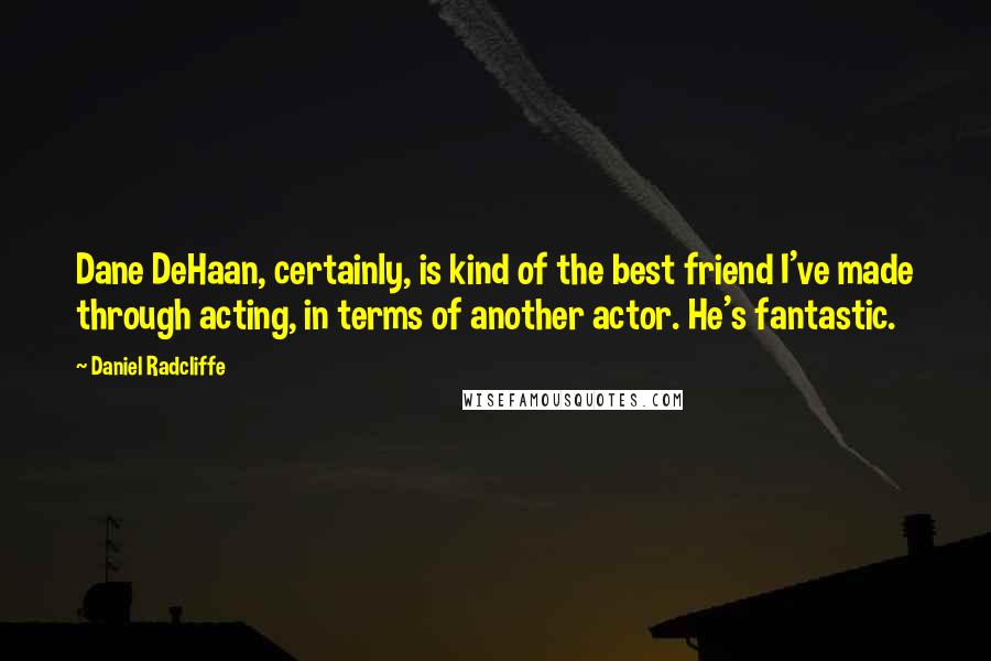 Daniel Radcliffe Quotes: Dane DeHaan, certainly, is kind of the best friend I've made through acting, in terms of another actor. He's fantastic.