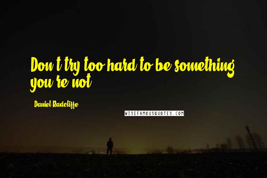 Daniel Radcliffe Quotes: Don't try too hard to be something you're not.