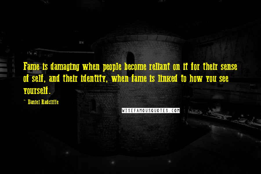 Daniel Radcliffe Quotes: Fame is damaging when people become reliant on it for their sense of self, and their identity, when fame is linked to how you see yourself.