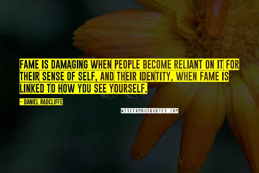 Daniel Radcliffe Quotes: Fame is damaging when people become reliant on it for their sense of self, and their identity, when fame is linked to how you see yourself.