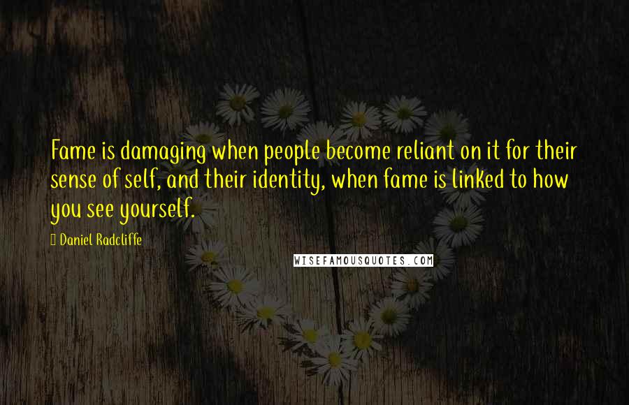 Daniel Radcliffe Quotes: Fame is damaging when people become reliant on it for their sense of self, and their identity, when fame is linked to how you see yourself.