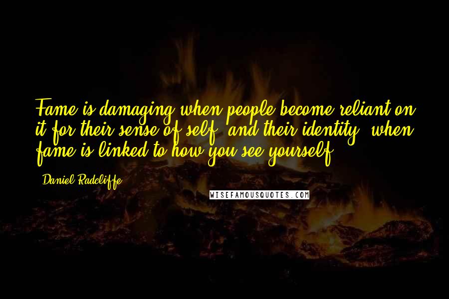 Daniel Radcliffe Quotes: Fame is damaging when people become reliant on it for their sense of self, and their identity, when fame is linked to how you see yourself.