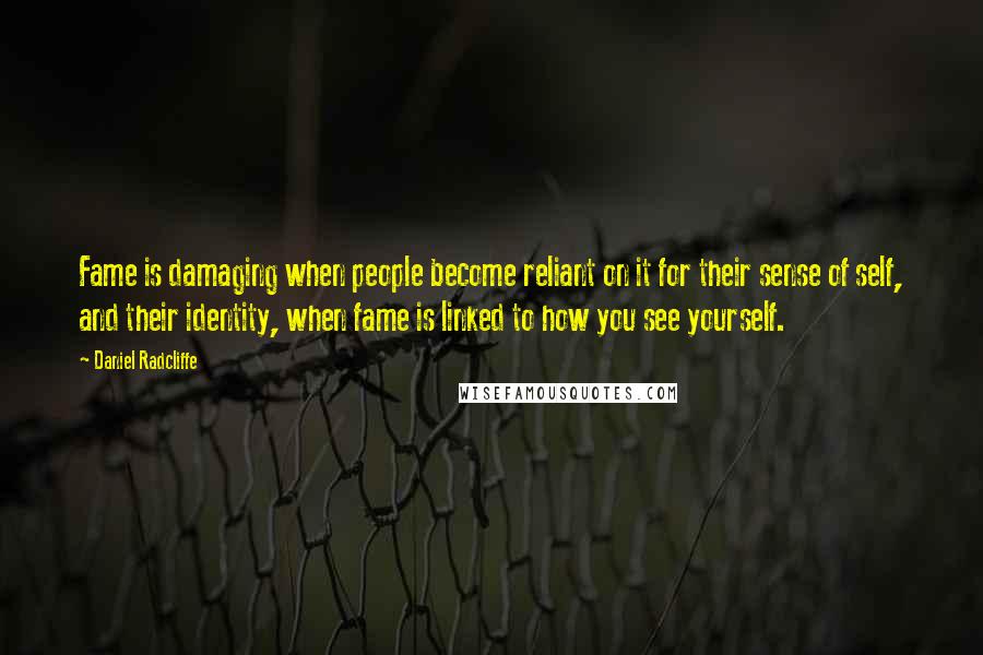 Daniel Radcliffe Quotes: Fame is damaging when people become reliant on it for their sense of self, and their identity, when fame is linked to how you see yourself.