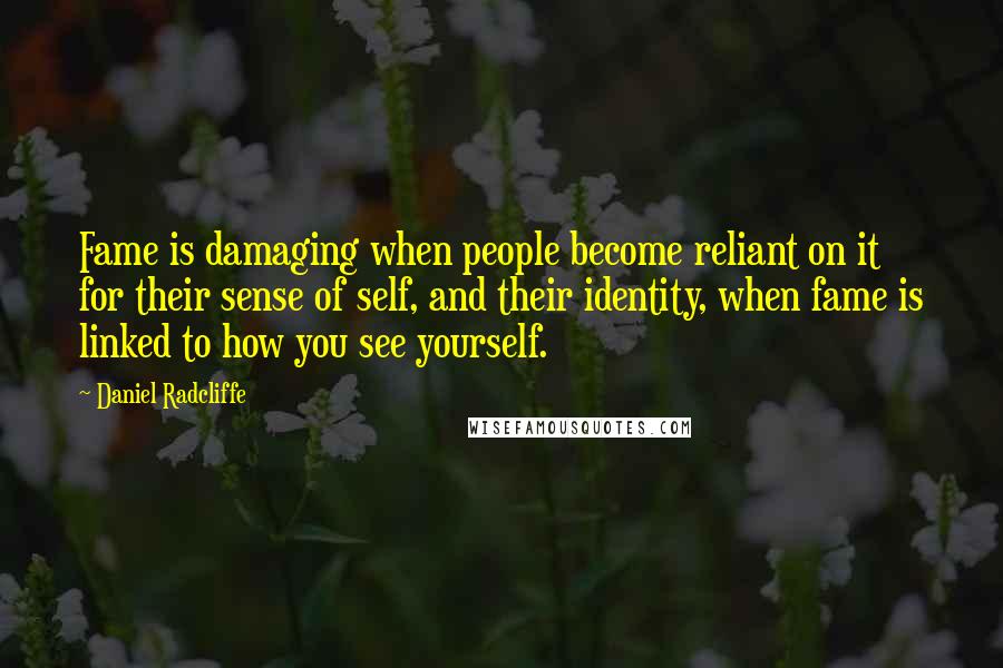 Daniel Radcliffe Quotes: Fame is damaging when people become reliant on it for their sense of self, and their identity, when fame is linked to how you see yourself.