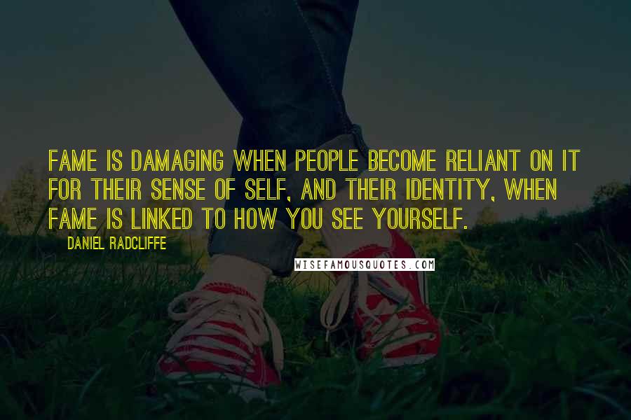 Daniel Radcliffe Quotes: Fame is damaging when people become reliant on it for their sense of self, and their identity, when fame is linked to how you see yourself.