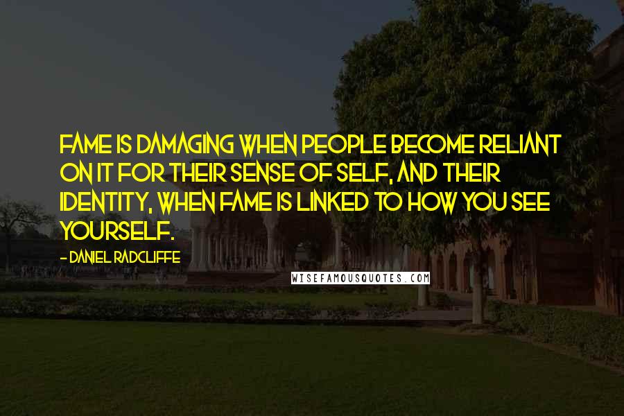 Daniel Radcliffe Quotes: Fame is damaging when people become reliant on it for their sense of self, and their identity, when fame is linked to how you see yourself.