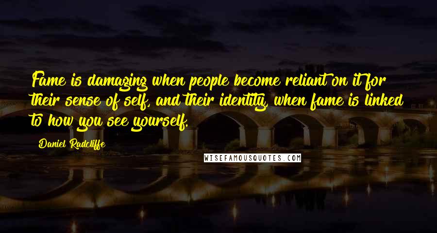 Daniel Radcliffe Quotes: Fame is damaging when people become reliant on it for their sense of self, and their identity, when fame is linked to how you see yourself.