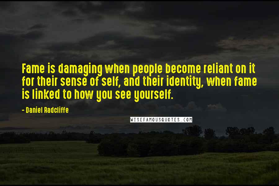 Daniel Radcliffe Quotes: Fame is damaging when people become reliant on it for their sense of self, and their identity, when fame is linked to how you see yourself.