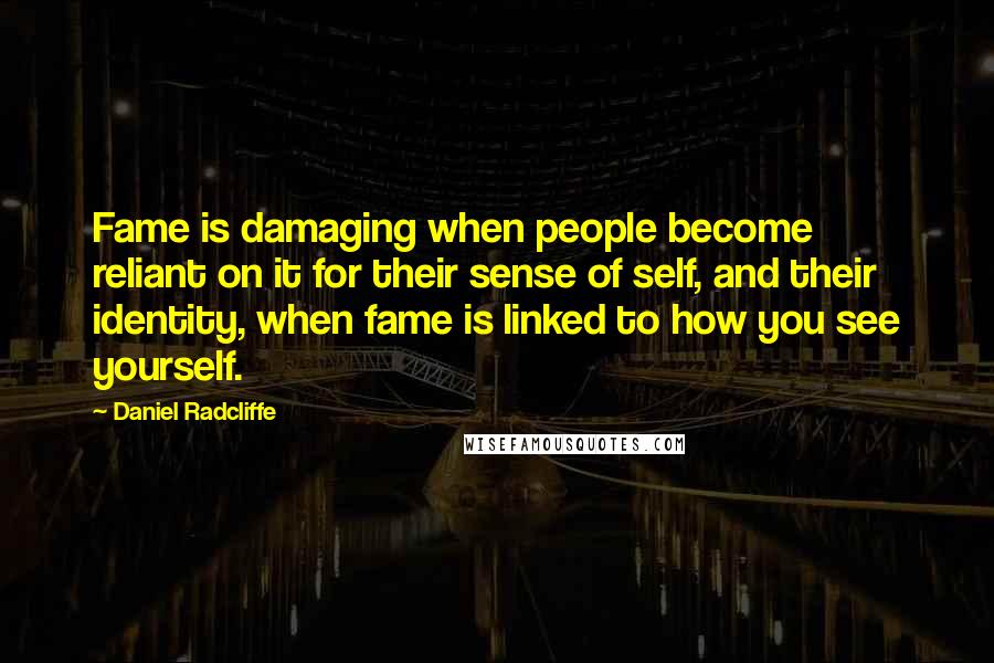 Daniel Radcliffe Quotes: Fame is damaging when people become reliant on it for their sense of self, and their identity, when fame is linked to how you see yourself.