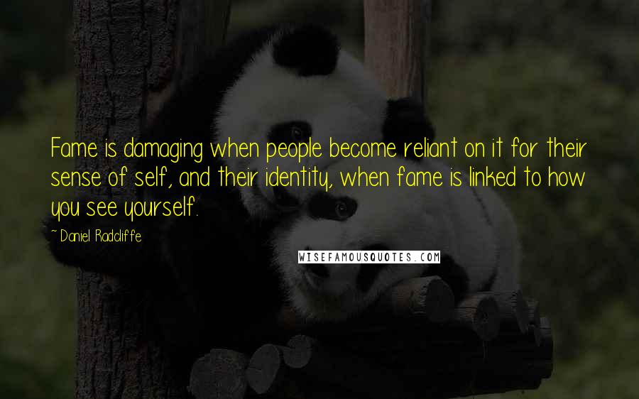 Daniel Radcliffe Quotes: Fame is damaging when people become reliant on it for their sense of self, and their identity, when fame is linked to how you see yourself.