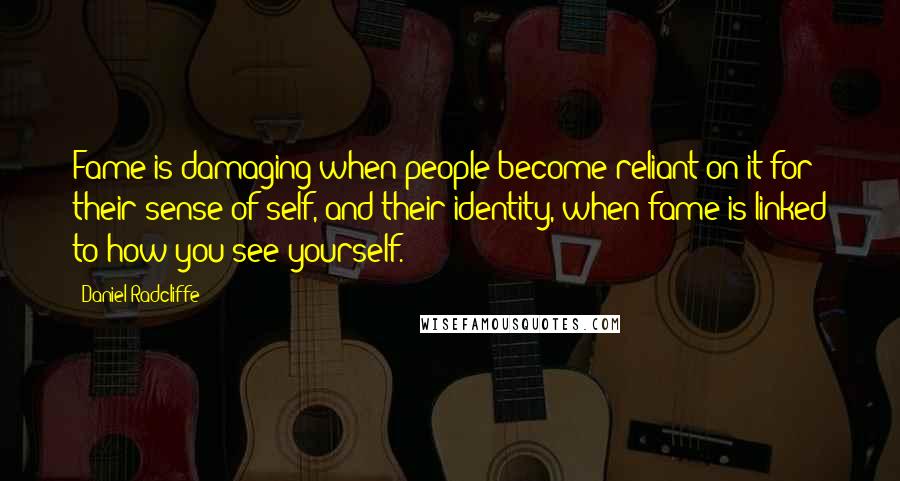 Daniel Radcliffe Quotes: Fame is damaging when people become reliant on it for their sense of self, and their identity, when fame is linked to how you see yourself.