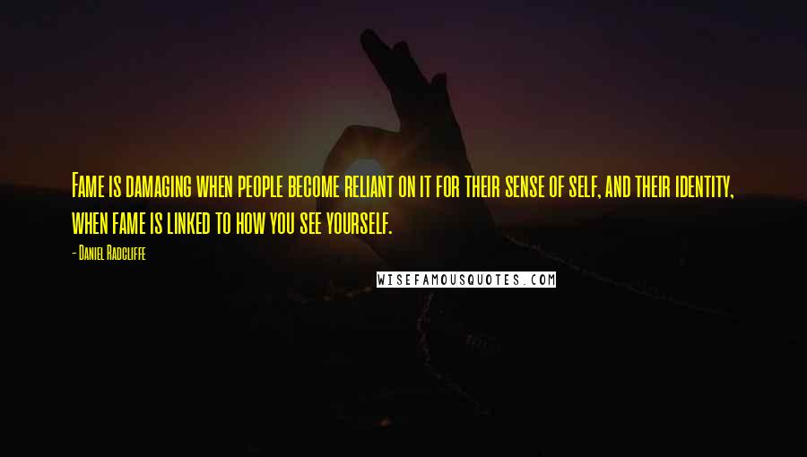 Daniel Radcliffe Quotes: Fame is damaging when people become reliant on it for their sense of self, and their identity, when fame is linked to how you see yourself.