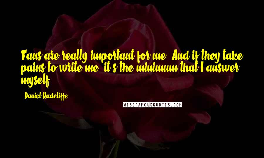 Daniel Radcliffe Quotes: Fans are really important for me. And if they take pains to write me, it's the minimum that I answer myself.