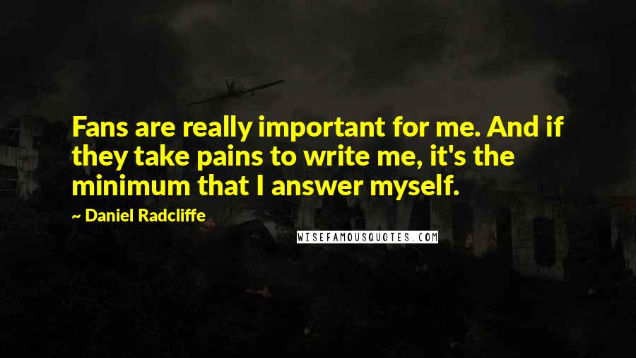 Daniel Radcliffe Quotes: Fans are really important for me. And if they take pains to write me, it's the minimum that I answer myself.