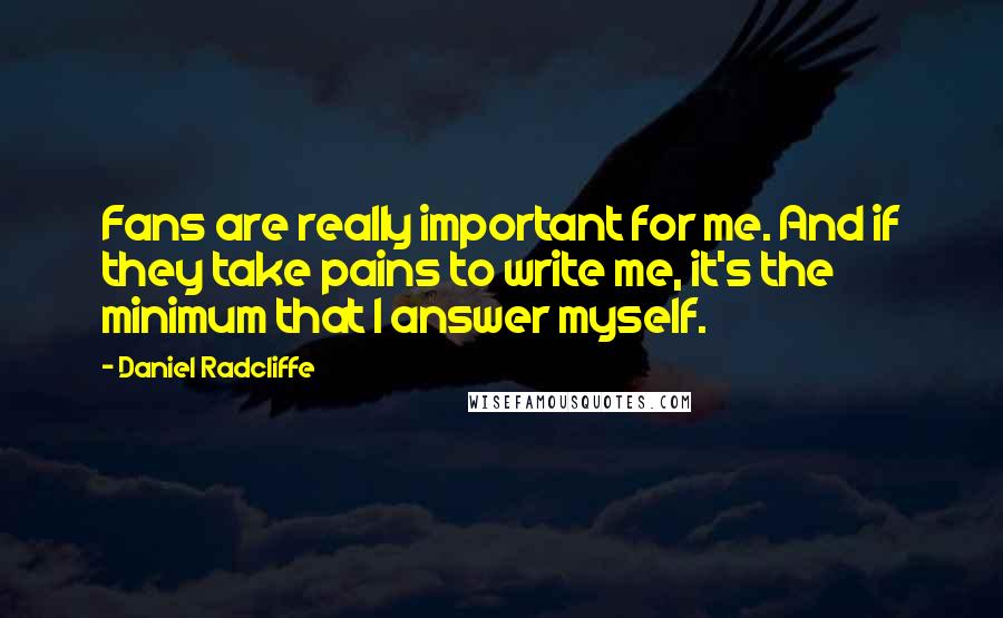Daniel Radcliffe Quotes: Fans are really important for me. And if they take pains to write me, it's the minimum that I answer myself.