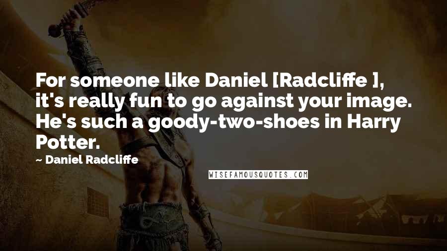 Daniel Radcliffe Quotes: For someone like Daniel [Radcliffe ], it's really fun to go against your image. He's such a goody-two-shoes in Harry Potter.