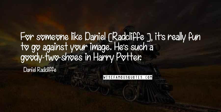 Daniel Radcliffe Quotes: For someone like Daniel [Radcliffe ], it's really fun to go against your image. He's such a goody-two-shoes in Harry Potter.