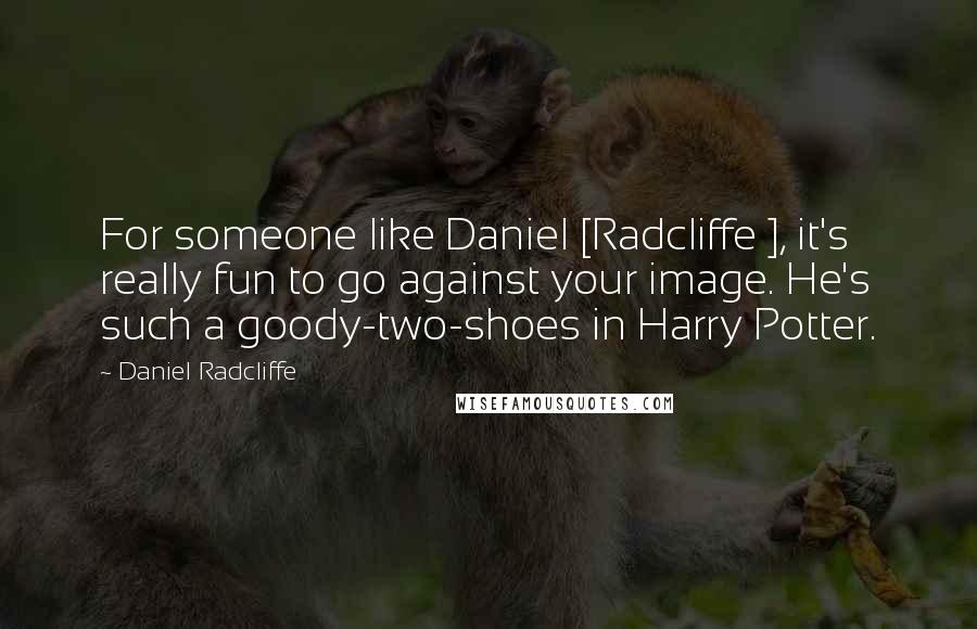 Daniel Radcliffe Quotes: For someone like Daniel [Radcliffe ], it's really fun to go against your image. He's such a goody-two-shoes in Harry Potter.