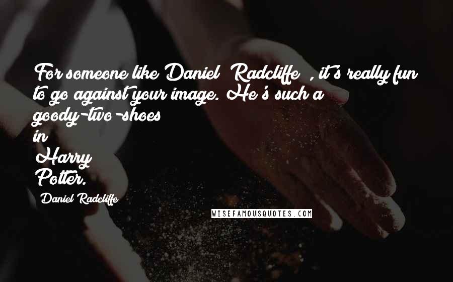 Daniel Radcliffe Quotes: For someone like Daniel [Radcliffe ], it's really fun to go against your image. He's such a goody-two-shoes in Harry Potter.