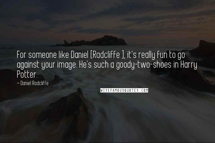 Daniel Radcliffe Quotes: For someone like Daniel [Radcliffe ], it's really fun to go against your image. He's such a goody-two-shoes in Harry Potter.