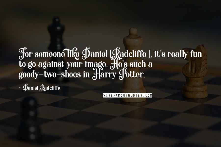 Daniel Radcliffe Quotes: For someone like Daniel [Radcliffe ], it's really fun to go against your image. He's such a goody-two-shoes in Harry Potter.