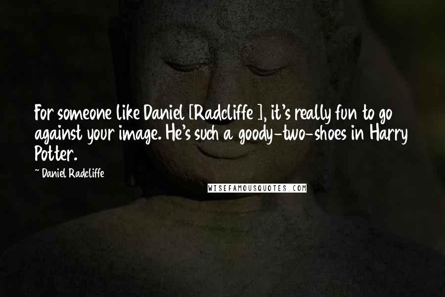 Daniel Radcliffe Quotes: For someone like Daniel [Radcliffe ], it's really fun to go against your image. He's such a goody-two-shoes in Harry Potter.