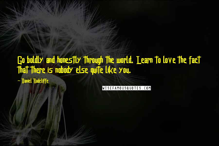 Daniel Radcliffe Quotes: Go boldly and honestly through the world. Learn to love the fact that there is nobody else quite like you.