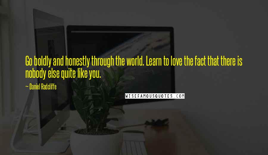 Daniel Radcliffe Quotes: Go boldly and honestly through the world. Learn to love the fact that there is nobody else quite like you.