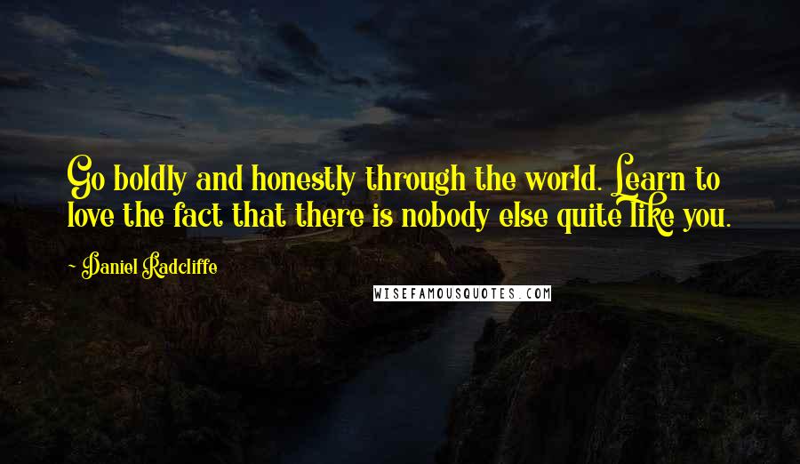 Daniel Radcliffe Quotes: Go boldly and honestly through the world. Learn to love the fact that there is nobody else quite like you.