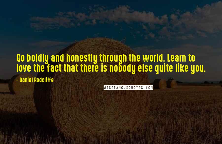 Daniel Radcliffe Quotes: Go boldly and honestly through the world. Learn to love the fact that there is nobody else quite like you.
