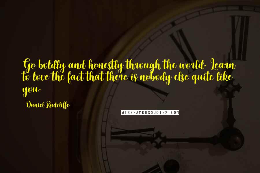 Daniel Radcliffe Quotes: Go boldly and honestly through the world. Learn to love the fact that there is nobody else quite like you.