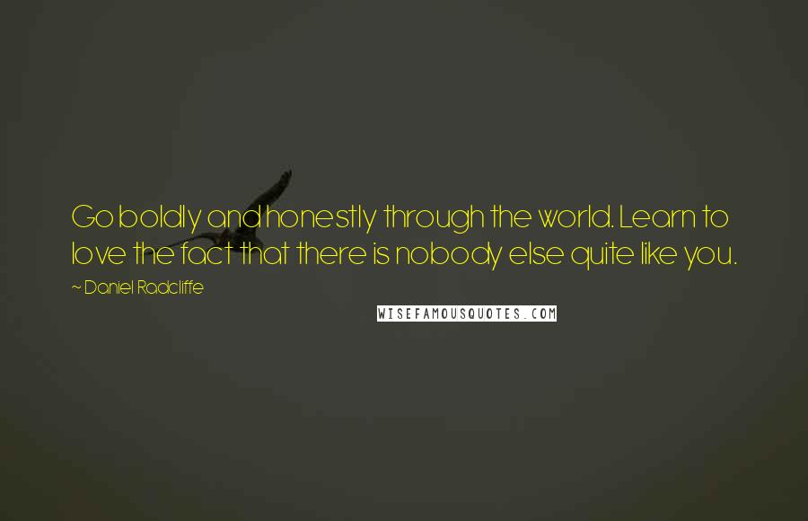 Daniel Radcliffe Quotes: Go boldly and honestly through the world. Learn to love the fact that there is nobody else quite like you.