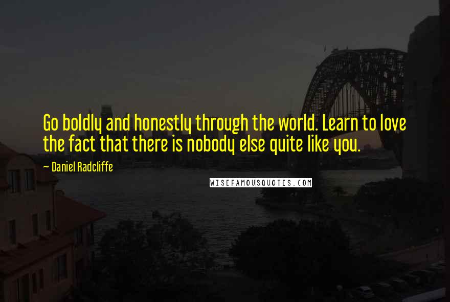 Daniel Radcliffe Quotes: Go boldly and honestly through the world. Learn to love the fact that there is nobody else quite like you.