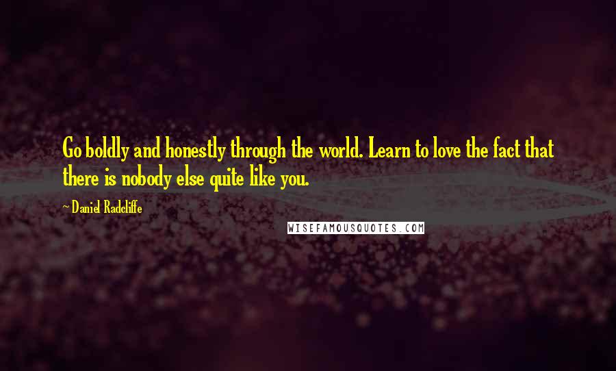 Daniel Radcliffe Quotes: Go boldly and honestly through the world. Learn to love the fact that there is nobody else quite like you.
