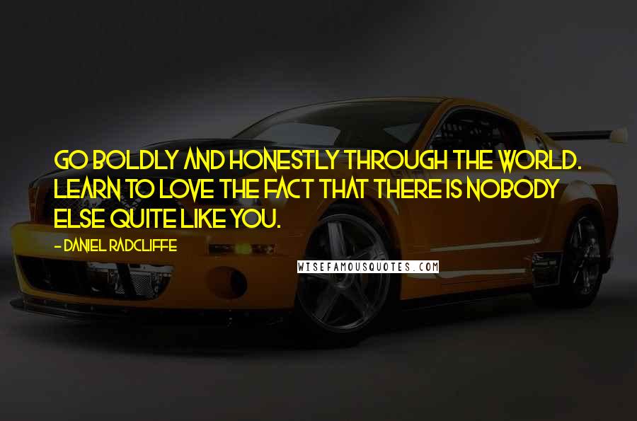 Daniel Radcliffe Quotes: Go boldly and honestly through the world. Learn to love the fact that there is nobody else quite like you.