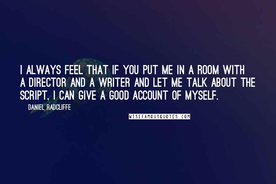 Daniel Radcliffe Quotes: I always feel that if you put me in a room with a director and a writer and let me talk about the script, I can give a good account of myself.