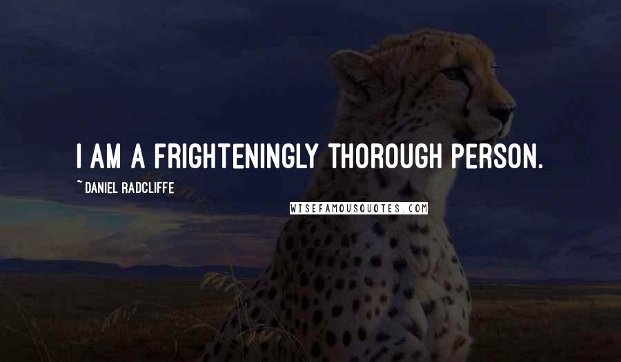 Daniel Radcliffe Quotes: I am a frighteningly thorough person.