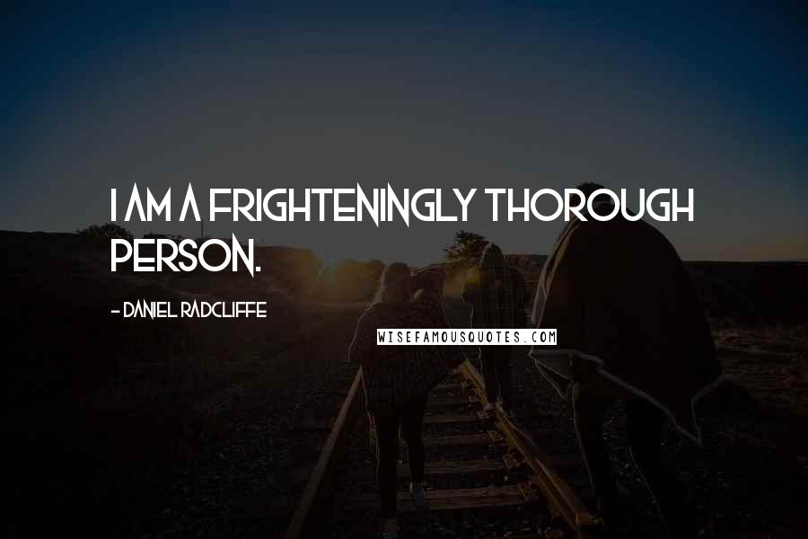 Daniel Radcliffe Quotes: I am a frighteningly thorough person.