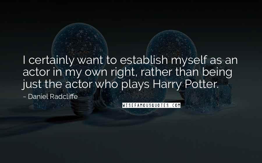 Daniel Radcliffe Quotes: I certainly want to establish myself as an actor in my own right, rather than being just the actor who plays Harry Potter.