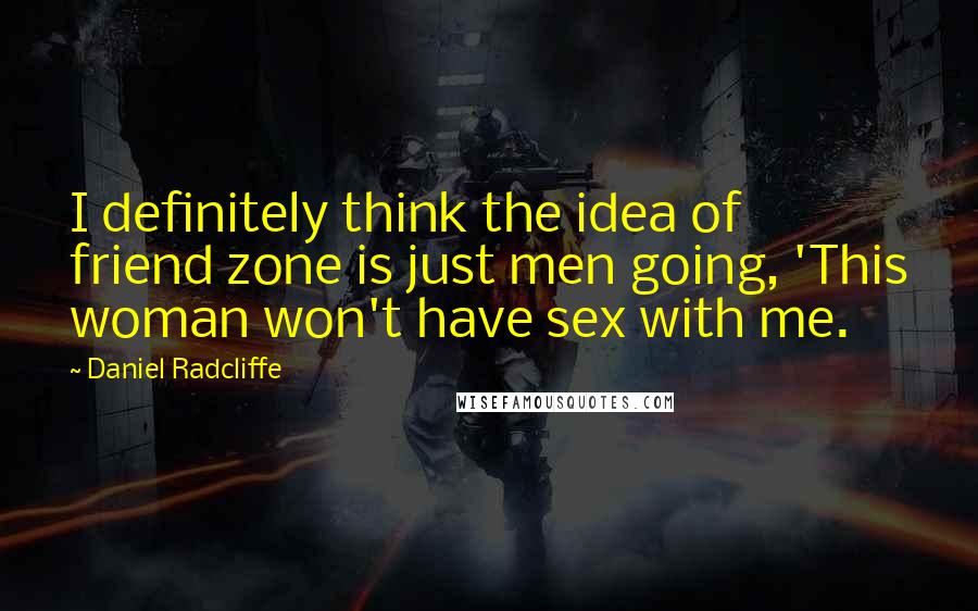 Daniel Radcliffe Quotes: I definitely think the idea of friend zone is just men going, 'This woman won't have sex with me.