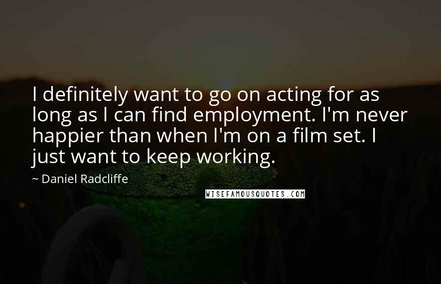 Daniel Radcliffe Quotes: I definitely want to go on acting for as long as I can find employment. I'm never happier than when I'm on a film set. I just want to keep working.