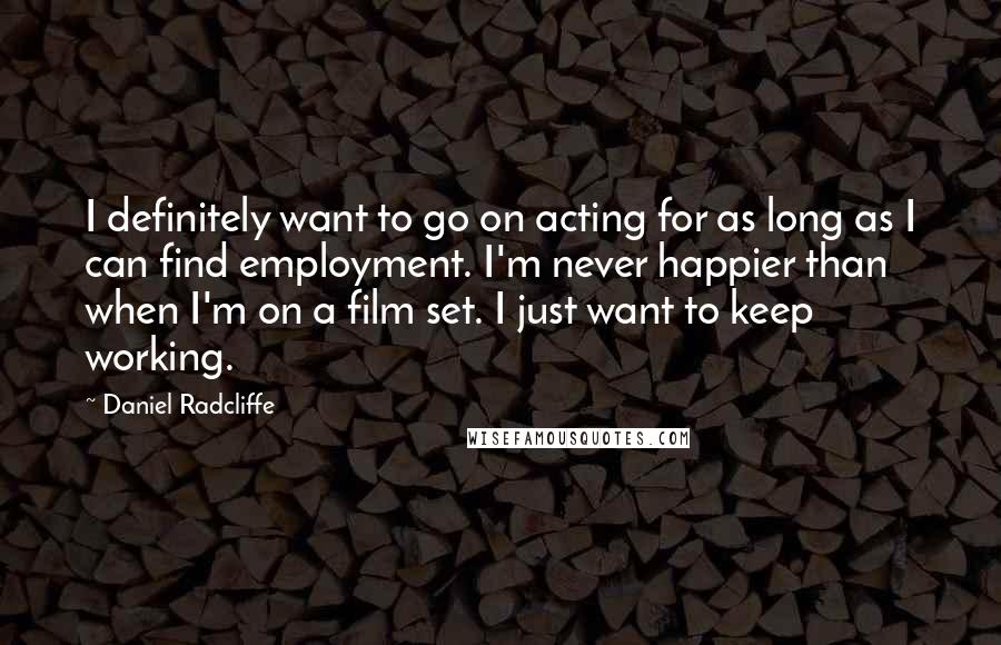 Daniel Radcliffe Quotes: I definitely want to go on acting for as long as I can find employment. I'm never happier than when I'm on a film set. I just want to keep working.