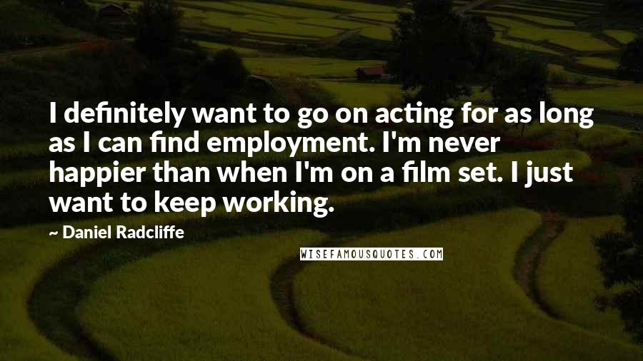 Daniel Radcliffe Quotes: I definitely want to go on acting for as long as I can find employment. I'm never happier than when I'm on a film set. I just want to keep working.