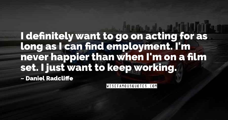 Daniel Radcliffe Quotes: I definitely want to go on acting for as long as I can find employment. I'm never happier than when I'm on a film set. I just want to keep working.