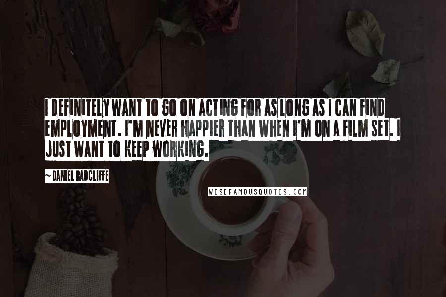 Daniel Radcliffe Quotes: I definitely want to go on acting for as long as I can find employment. I'm never happier than when I'm on a film set. I just want to keep working.