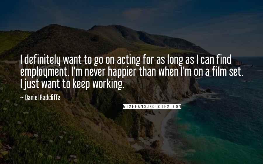 Daniel Radcliffe Quotes: I definitely want to go on acting for as long as I can find employment. I'm never happier than when I'm on a film set. I just want to keep working.